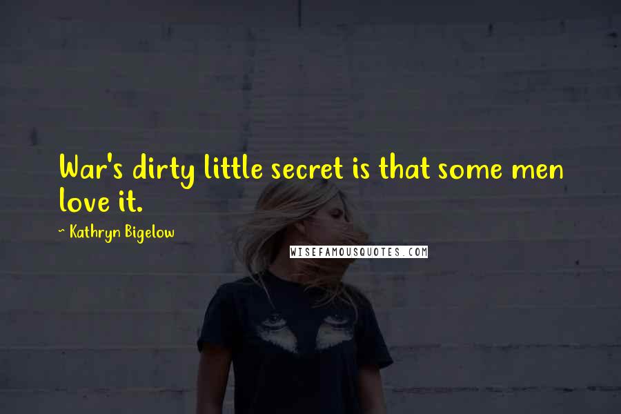 Kathryn Bigelow Quotes: War's dirty little secret is that some men love it.