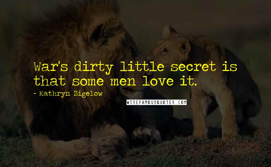 Kathryn Bigelow Quotes: War's dirty little secret is that some men love it.