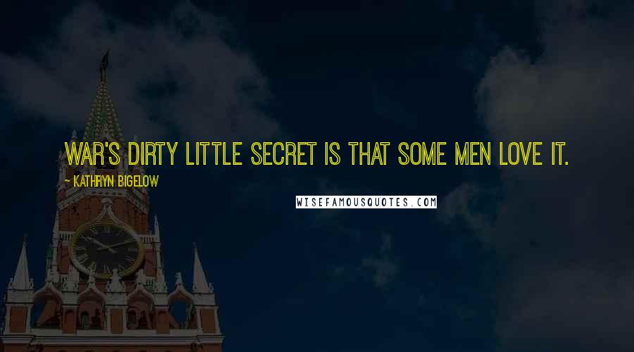 Kathryn Bigelow Quotes: War's dirty little secret is that some men love it.