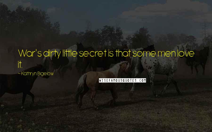 Kathryn Bigelow Quotes: War's dirty little secret is that some men love it.