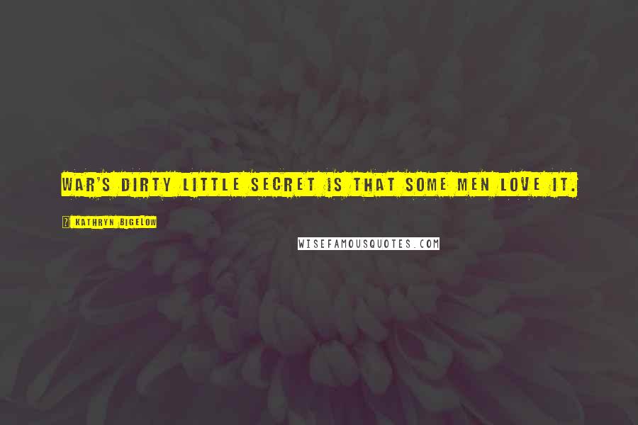 Kathryn Bigelow Quotes: War's dirty little secret is that some men love it.