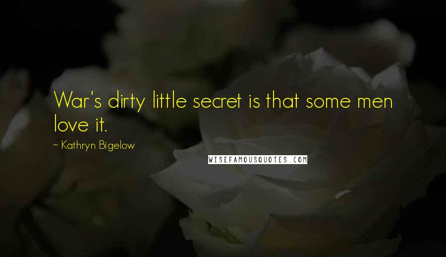 Kathryn Bigelow Quotes: War's dirty little secret is that some men love it.