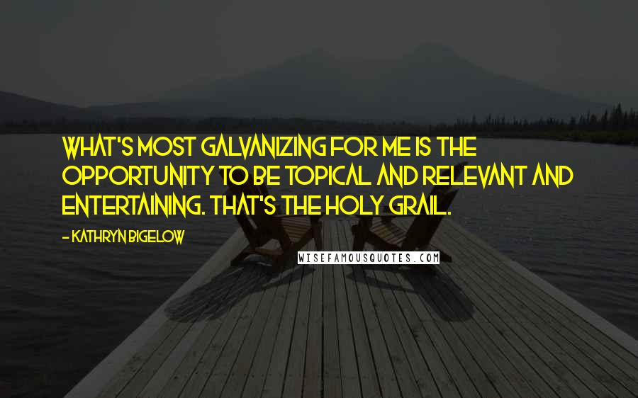 Kathryn Bigelow Quotes: What's most galvanizing for me is the opportunity to be topical and relevant and entertaining. That's the holy grail.