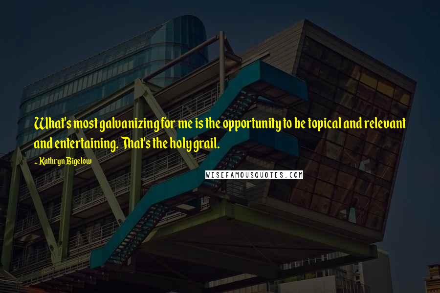 Kathryn Bigelow Quotes: What's most galvanizing for me is the opportunity to be topical and relevant and entertaining. That's the holy grail.