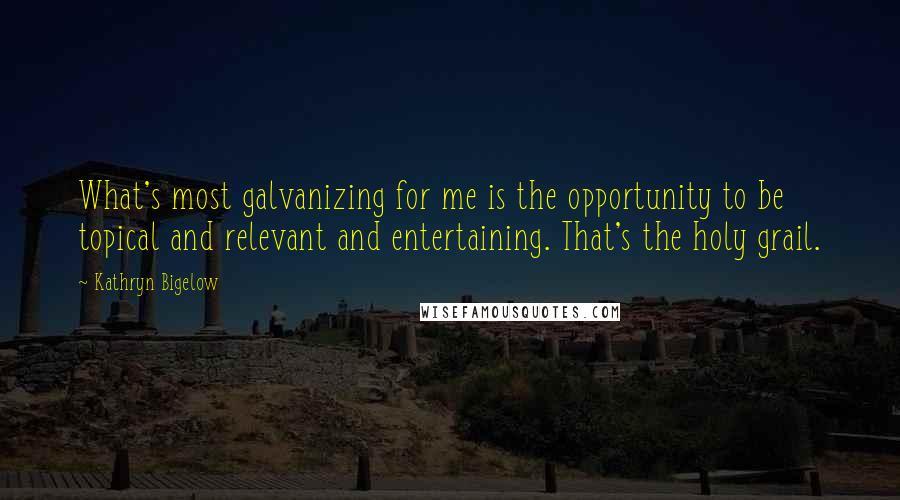 Kathryn Bigelow Quotes: What's most galvanizing for me is the opportunity to be topical and relevant and entertaining. That's the holy grail.