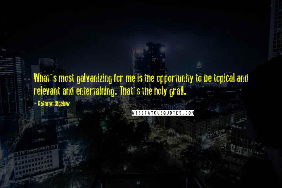 Kathryn Bigelow Quotes: What's most galvanizing for me is the opportunity to be topical and relevant and entertaining. That's the holy grail.