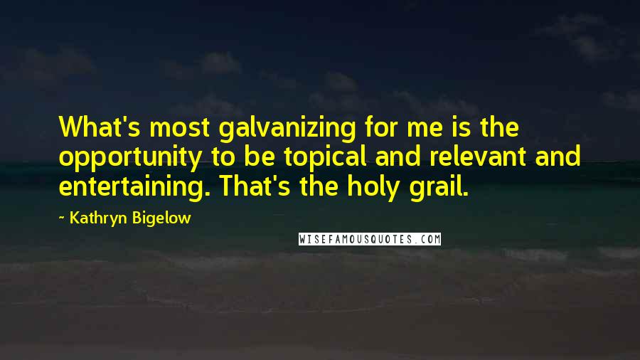 Kathryn Bigelow Quotes: What's most galvanizing for me is the opportunity to be topical and relevant and entertaining. That's the holy grail.