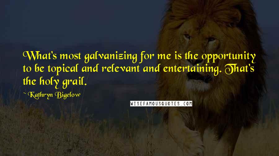 Kathryn Bigelow Quotes: What's most galvanizing for me is the opportunity to be topical and relevant and entertaining. That's the holy grail.