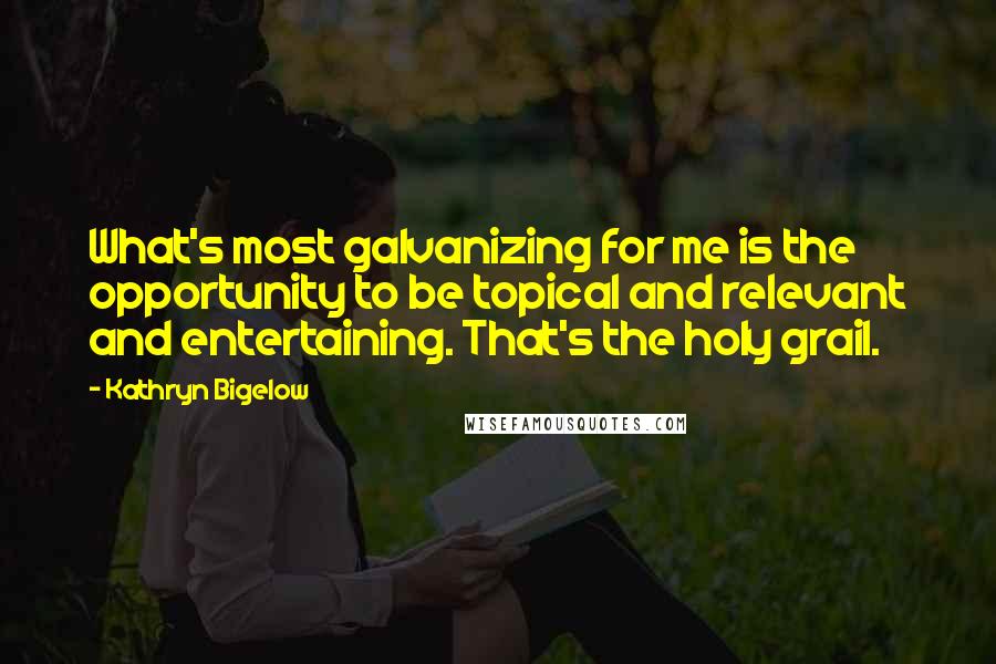 Kathryn Bigelow Quotes: What's most galvanizing for me is the opportunity to be topical and relevant and entertaining. That's the holy grail.