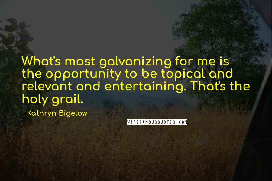 Kathryn Bigelow Quotes: What's most galvanizing for me is the opportunity to be topical and relevant and entertaining. That's the holy grail.