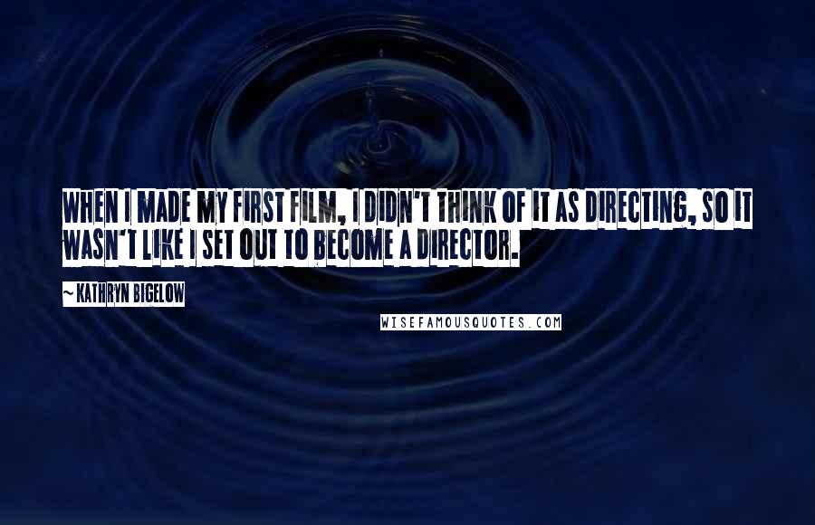 Kathryn Bigelow Quotes: When I made my first film, I didn't think of it as directing, so it wasn't like I set out to become a director.