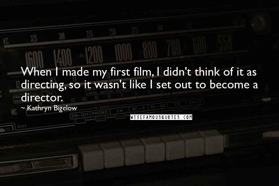 Kathryn Bigelow Quotes: When I made my first film, I didn't think of it as directing, so it wasn't like I set out to become a director.