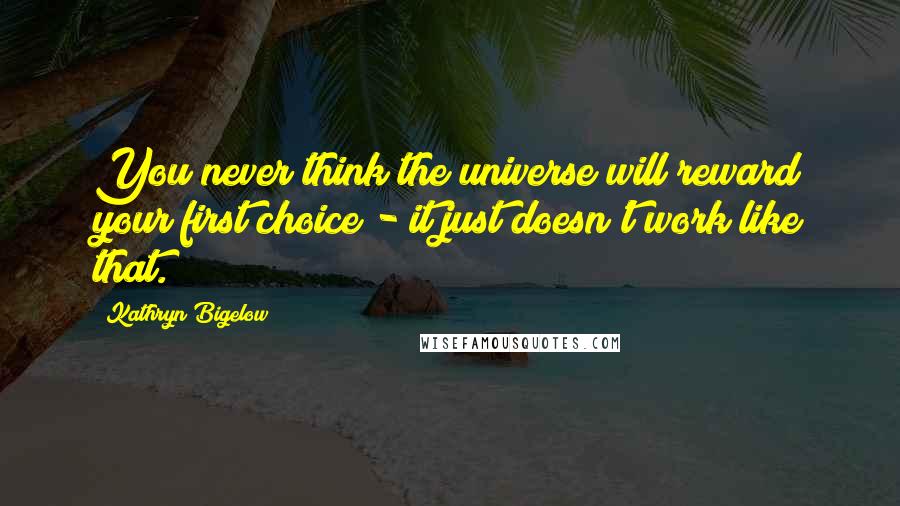 Kathryn Bigelow Quotes: You never think the universe will reward your first choice - it just doesn't work like that.