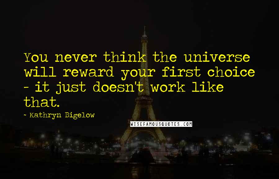 Kathryn Bigelow Quotes: You never think the universe will reward your first choice - it just doesn't work like that.