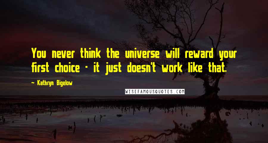 Kathryn Bigelow Quotes: You never think the universe will reward your first choice - it just doesn't work like that.