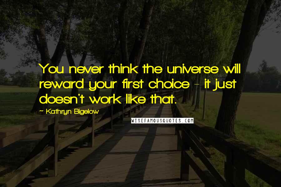 Kathryn Bigelow Quotes: You never think the universe will reward your first choice - it just doesn't work like that.