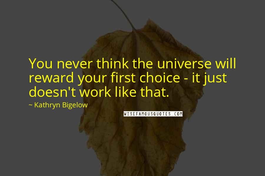 Kathryn Bigelow Quotes: You never think the universe will reward your first choice - it just doesn't work like that.