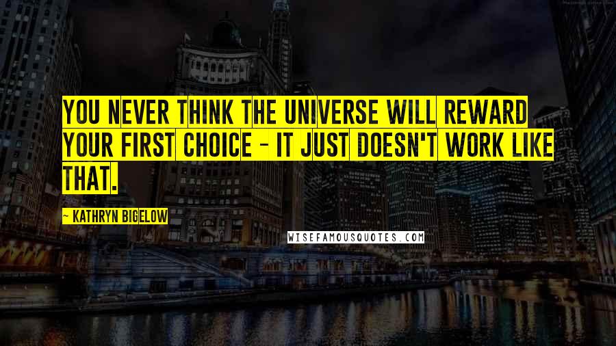 Kathryn Bigelow Quotes: You never think the universe will reward your first choice - it just doesn't work like that.