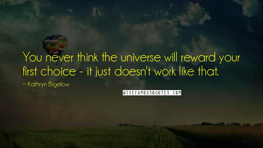 Kathryn Bigelow Quotes: You never think the universe will reward your first choice - it just doesn't work like that.