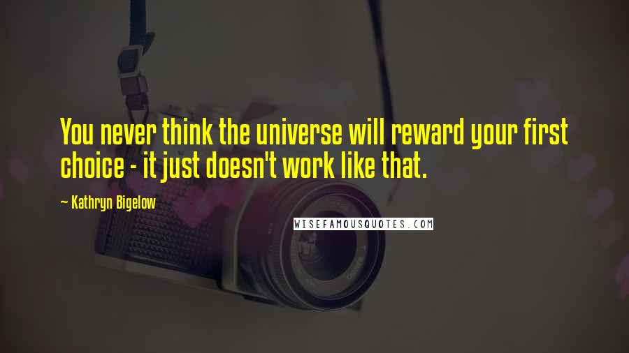 Kathryn Bigelow Quotes: You never think the universe will reward your first choice - it just doesn't work like that.