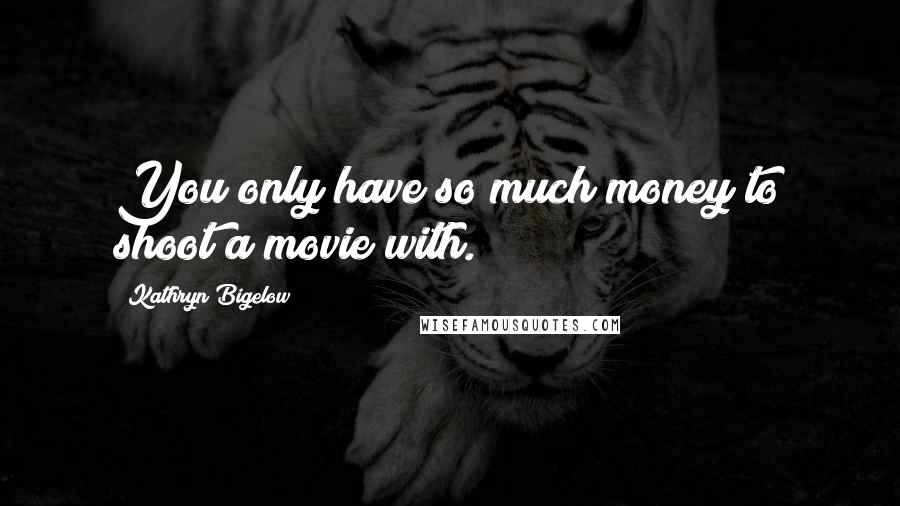 Kathryn Bigelow Quotes: You only have so much money to shoot a movie with.