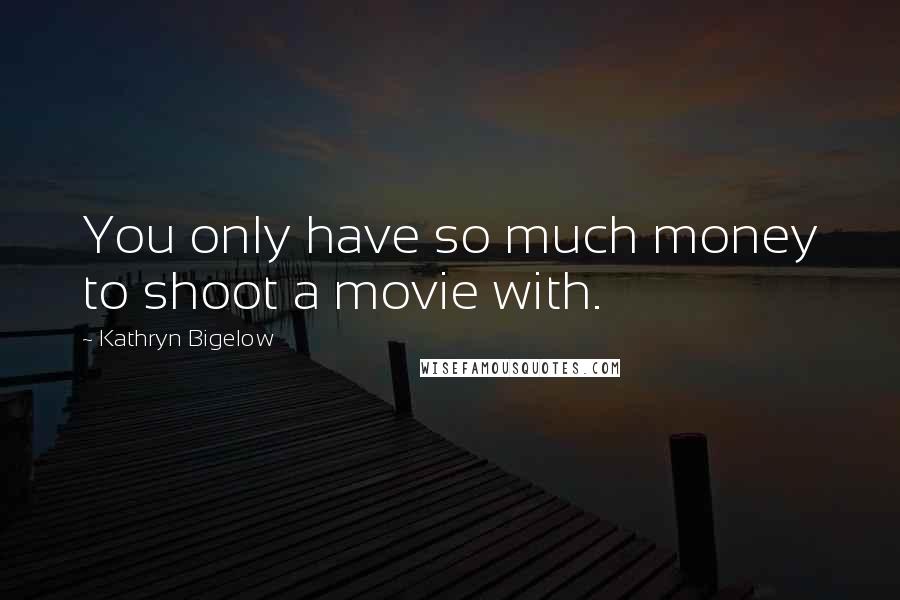 Kathryn Bigelow Quotes: You only have so much money to shoot a movie with.