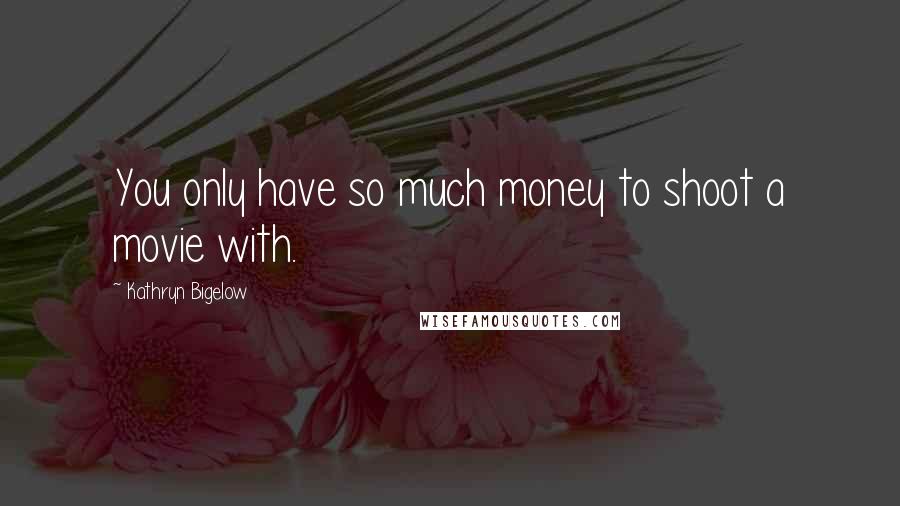 Kathryn Bigelow Quotes: You only have so much money to shoot a movie with.