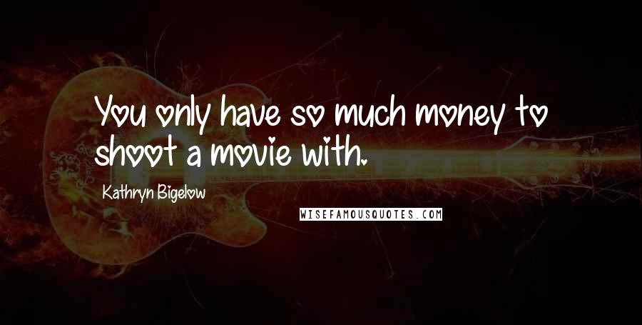 Kathryn Bigelow Quotes: You only have so much money to shoot a movie with.