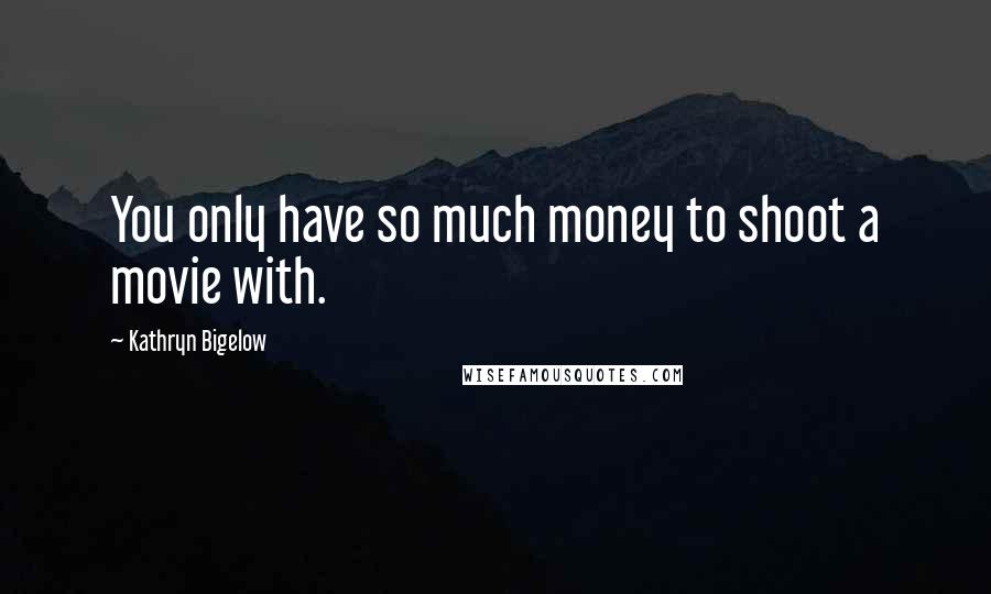 Kathryn Bigelow Quotes: You only have so much money to shoot a movie with.