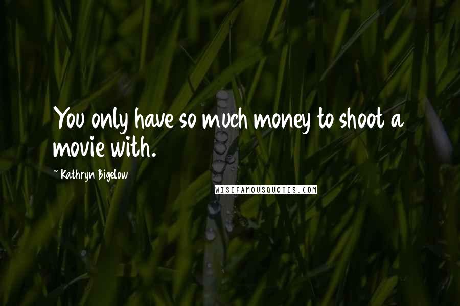 Kathryn Bigelow Quotes: You only have so much money to shoot a movie with.