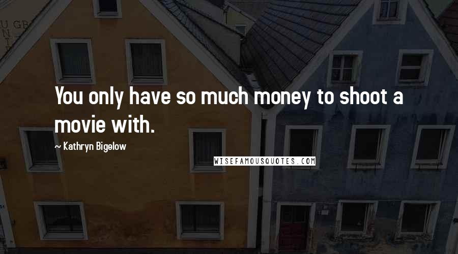 Kathryn Bigelow Quotes: You only have so much money to shoot a movie with.