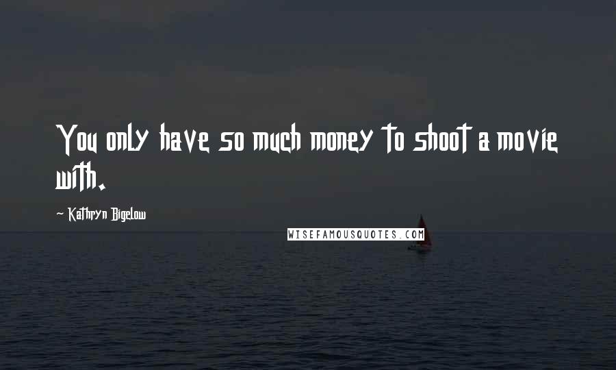 Kathryn Bigelow Quotes: You only have so much money to shoot a movie with.