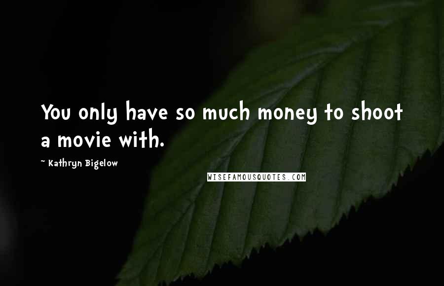 Kathryn Bigelow Quotes: You only have so much money to shoot a movie with.