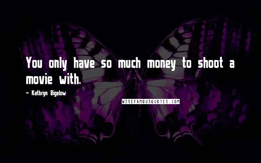 Kathryn Bigelow Quotes: You only have so much money to shoot a movie with.