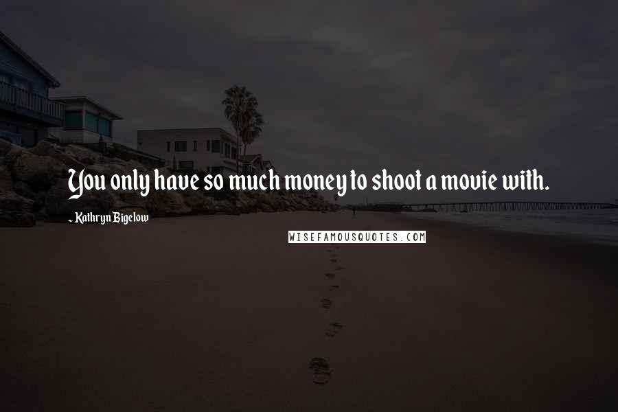 Kathryn Bigelow Quotes: You only have so much money to shoot a movie with.