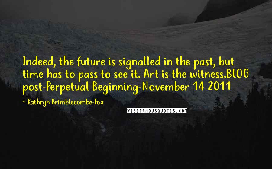 Kathryn Brimblecombe-Fox Quotes: Indeed, the future is signalled in the past, but time has to pass to see it. Art is the witness.BLOG post-Perpetual Beginning-November 14 2011