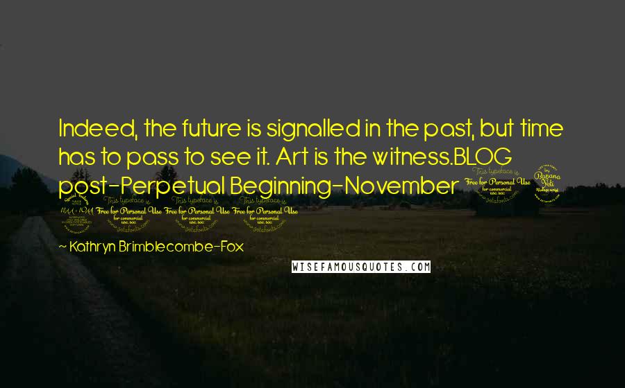 Kathryn Brimblecombe-Fox Quotes: Indeed, the future is signalled in the past, but time has to pass to see it. Art is the witness.BLOG post-Perpetual Beginning-November 14 2011