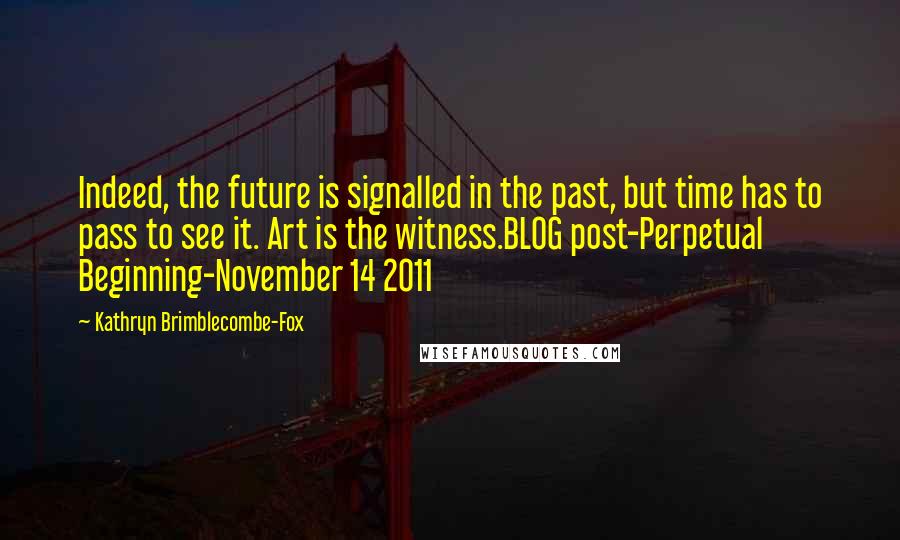 Kathryn Brimblecombe-Fox Quotes: Indeed, the future is signalled in the past, but time has to pass to see it. Art is the witness.BLOG post-Perpetual Beginning-November 14 2011