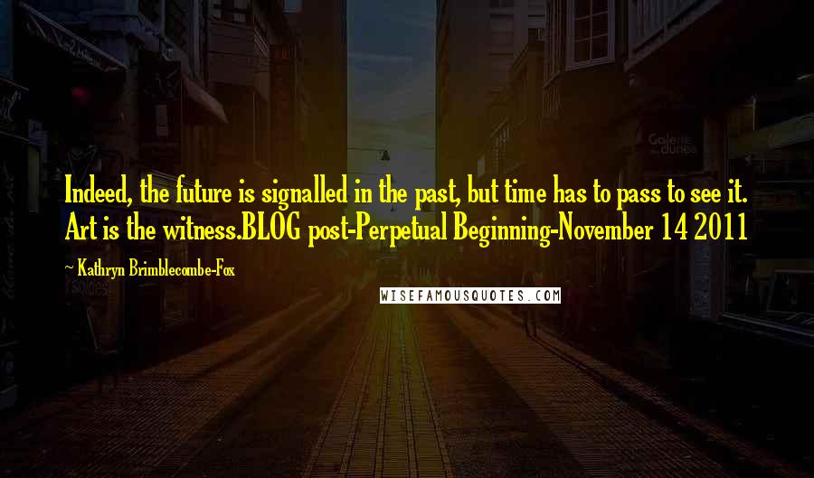 Kathryn Brimblecombe-Fox Quotes: Indeed, the future is signalled in the past, but time has to pass to see it. Art is the witness.BLOG post-Perpetual Beginning-November 14 2011