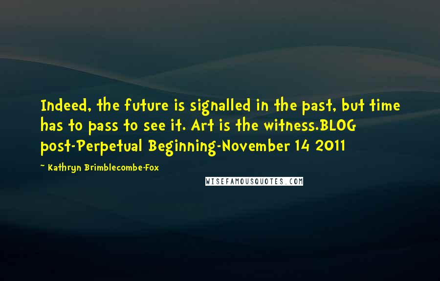 Kathryn Brimblecombe-Fox Quotes: Indeed, the future is signalled in the past, but time has to pass to see it. Art is the witness.BLOG post-Perpetual Beginning-November 14 2011