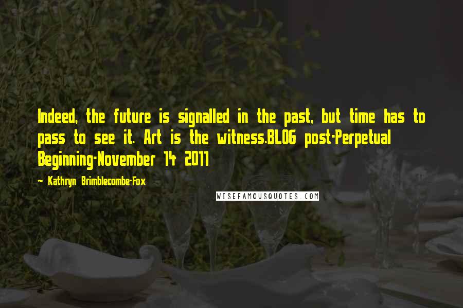 Kathryn Brimblecombe-Fox Quotes: Indeed, the future is signalled in the past, but time has to pass to see it. Art is the witness.BLOG post-Perpetual Beginning-November 14 2011