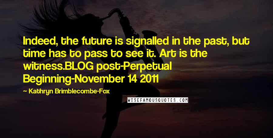 Kathryn Brimblecombe-Fox Quotes: Indeed, the future is signalled in the past, but time has to pass to see it. Art is the witness.BLOG post-Perpetual Beginning-November 14 2011