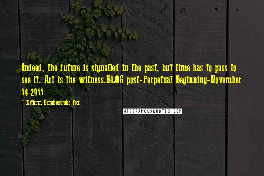 Kathryn Brimblecombe-Fox Quotes: Indeed, the future is signalled in the past, but time has to pass to see it. Art is the witness.BLOG post-Perpetual Beginning-November 14 2011