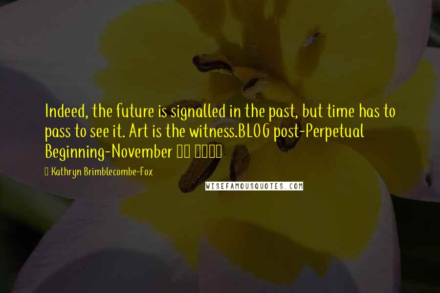 Kathryn Brimblecombe-Fox Quotes: Indeed, the future is signalled in the past, but time has to pass to see it. Art is the witness.BLOG post-Perpetual Beginning-November 14 2011