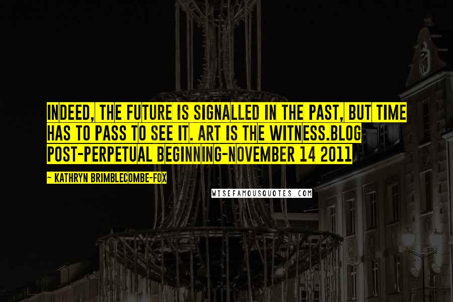 Kathryn Brimblecombe-Fox Quotes: Indeed, the future is signalled in the past, but time has to pass to see it. Art is the witness.BLOG post-Perpetual Beginning-November 14 2011