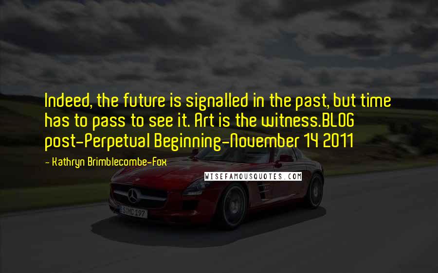 Kathryn Brimblecombe-Fox Quotes: Indeed, the future is signalled in the past, but time has to pass to see it. Art is the witness.BLOG post-Perpetual Beginning-November 14 2011