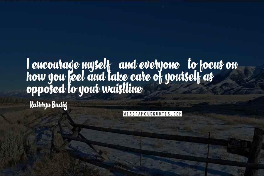 Kathryn Budig Quotes: I encourage myself - and everyone - to focus on how you feel and take care of yourself as opposed to your waistline.