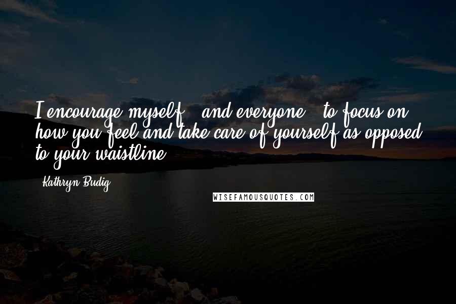 Kathryn Budig Quotes: I encourage myself - and everyone - to focus on how you feel and take care of yourself as opposed to your waistline.