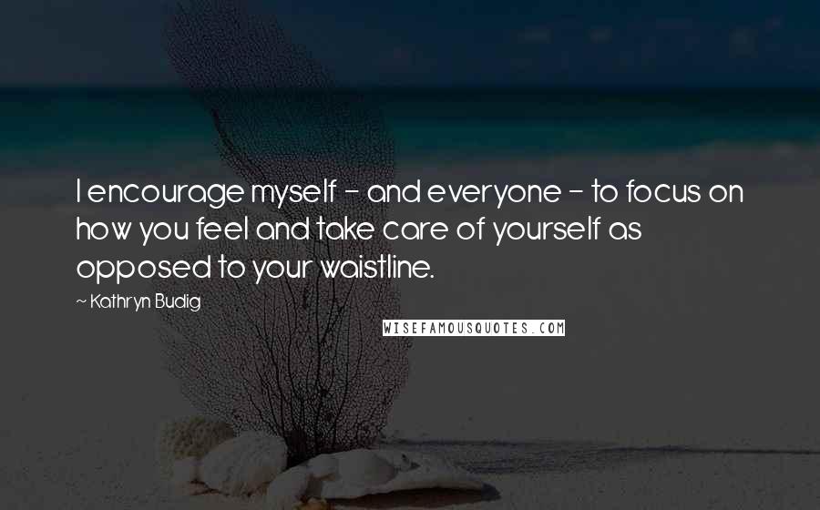 Kathryn Budig Quotes: I encourage myself - and everyone - to focus on how you feel and take care of yourself as opposed to your waistline.