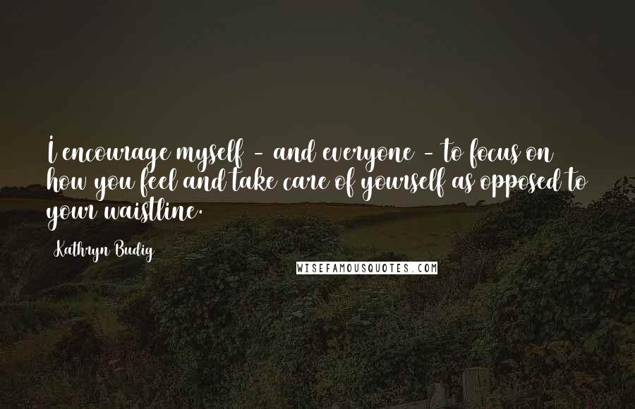 Kathryn Budig Quotes: I encourage myself - and everyone - to focus on how you feel and take care of yourself as opposed to your waistline.